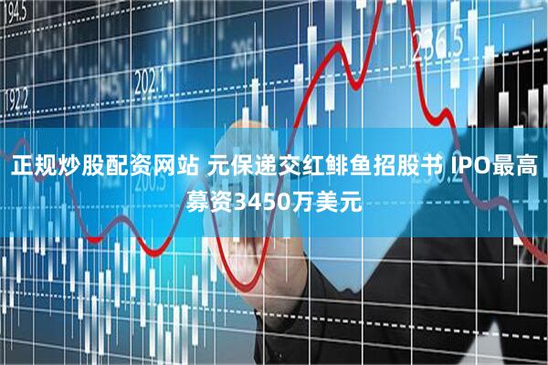 正规炒股配资网站 元保递交红鲱鱼招股书 IPO最高募资3450万美元