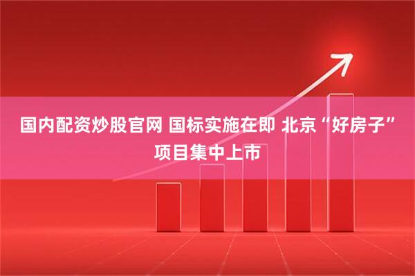 国内配资炒股官网 国标实施在即 北京“好房子”项目集中上市