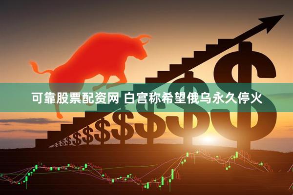 可靠股票配资网 白宫称希望俄乌永久停火