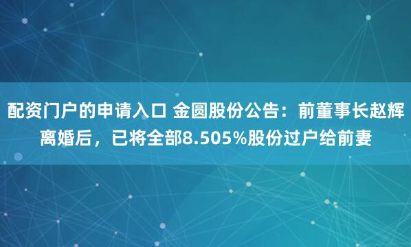 配资门户的申请入口 金圆股份公告：前董事长赵辉离婚后，已将全部8.505%股份过户给前妻