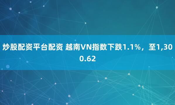 炒股配资平台配资 越南VN指数下跌1.1%，至1,300.62