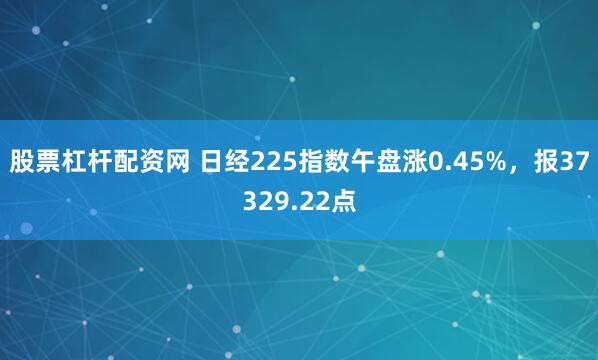 股票杠杆配资网 日经225指数午盘涨0.45%，报37329.22点