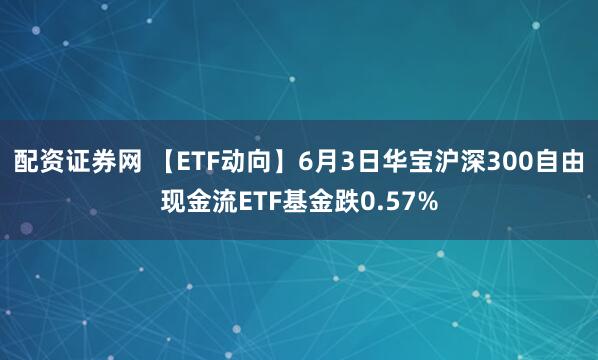 配资证券网 【ETF动向】6月3日华宝沪深300自由现金流ETF基金跌0.57%