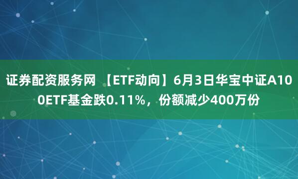 证券配资服务网 【ETF动向】6月3日华宝中证A100ETF基金跌0.11%，份额减少400万份