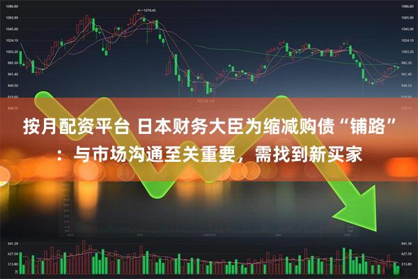按月配资平台 日本财务大臣为缩减购债“铺路”：与市场沟通至关重要，需找到新买家