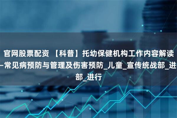 官网股票配资 【科普】托幼保健机构工作内容解读——常见病预防与管理及伤害预防_儿童_宣传统战部_进行