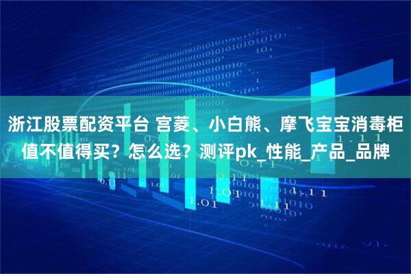 浙江股票配资平台 宫菱、小白熊、摩飞宝宝消毒柜值不值得买？怎么选？测评pk_性能_产品_品牌