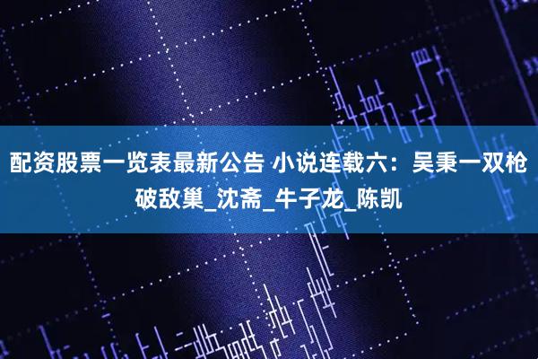 配资股票一览表最新公告 小说连载六：吴秉一双枪破敌巢_沈斋_牛子龙_陈凯