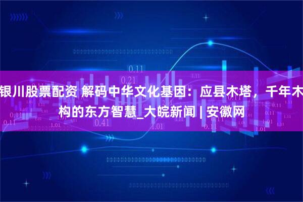 银川股票配资 解码中华文化基因：应县木塔，千年木构的东方智慧_大皖新闻 | 安徽网