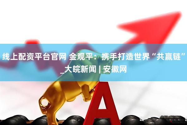 线上配资平台官网 金观平：携手打造世界“共赢链”_大皖新闻 | 安徽网