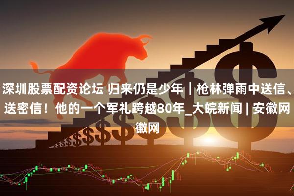 深圳股票配资论坛 归来仍是少年｜枪林弹雨中送信、送密信！他的一个军礼跨越80年_大皖新闻 | 安徽网