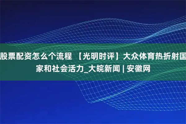 股票配资怎么个流程 【光明时评】大众体育热折射国家和社会活力_大皖新闻 | 安徽网