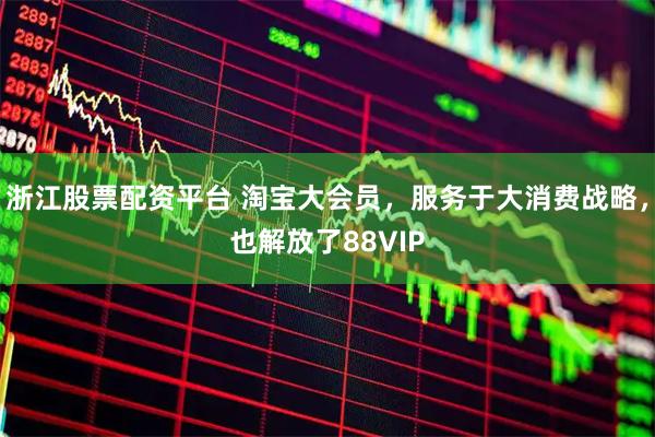 浙江股票配资平台 淘宝大会员，服务于大消费战略，也解放了88VIP
