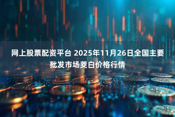 网上股票配资平台 2025年11月26日全国主要批发市场茭白价格行情