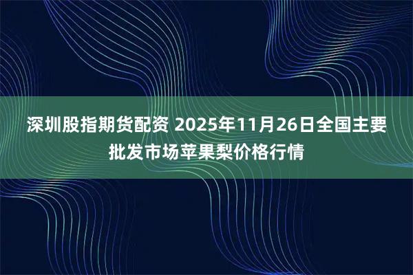 深圳股指期货配资 2025年11月26日全国主要批发市场苹果梨价格行情