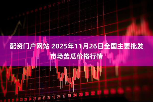 配资门户网站 2025年11月26日全国主要批发市场苦瓜价格行情