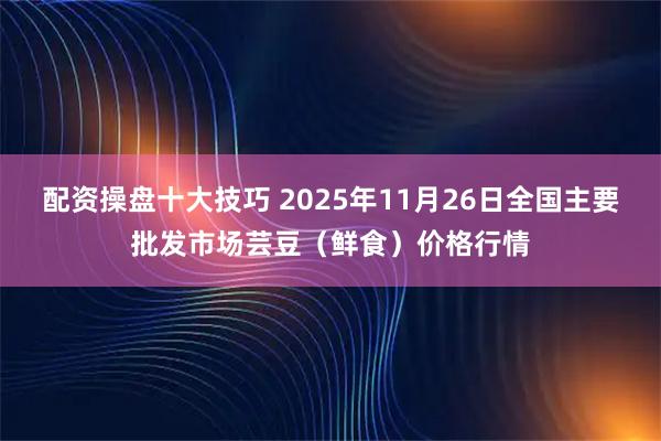 配资操盘十大技巧 2025年11月26日全国主要批发市场芸豆（鲜食）价格行情