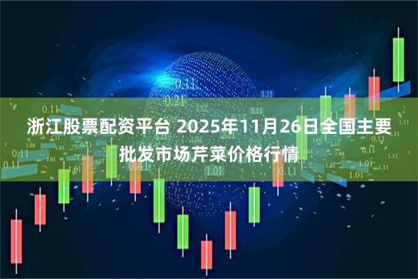 浙江股票配资平台 2025年11月26日全国主要批发市场芹菜价格行情